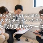 他社で狭くなると言われたお風呂リフォーム タカラスタンダードぴったりサイズで広さを取り戻せるケースとは