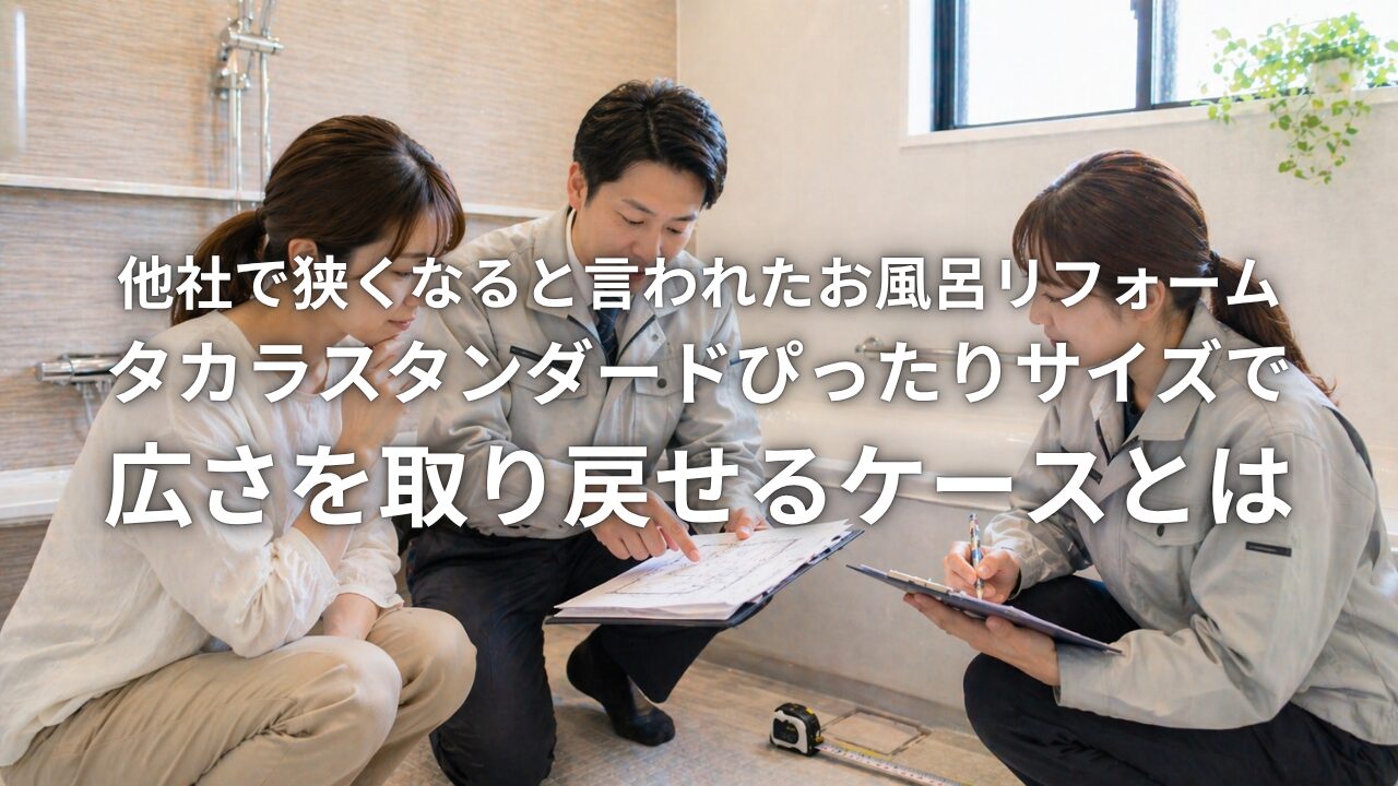 他社で狭くなると言われたお風呂リフォーム タカラスタンダードぴったりサイズで広さを取り戻せるケースとは